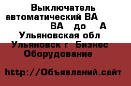 Выключатель автоматический ВА5135,5237,5735,5739,ВА08 до 800А. - Ульяновская обл., Ульяновск г. Бизнес » Оборудование   